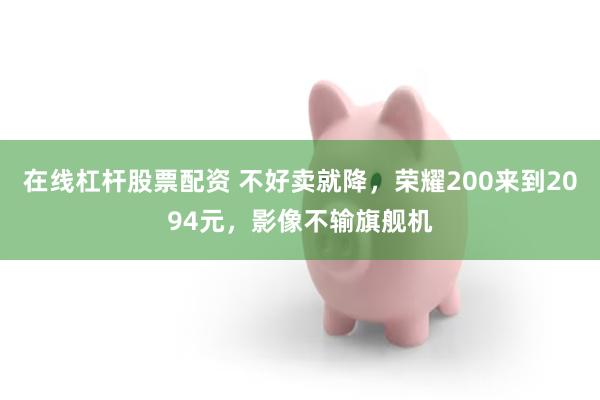 在线杠杆股票配资 不好卖就降，荣耀200来到2094元，影像不输旗舰机