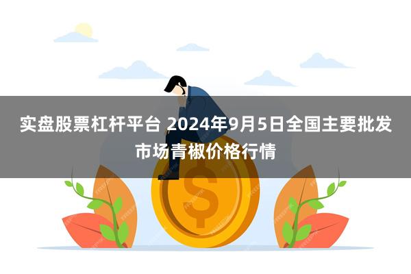 实盘股票杠杆平台 2024年9月5日全国主要批发市场青椒价格行情