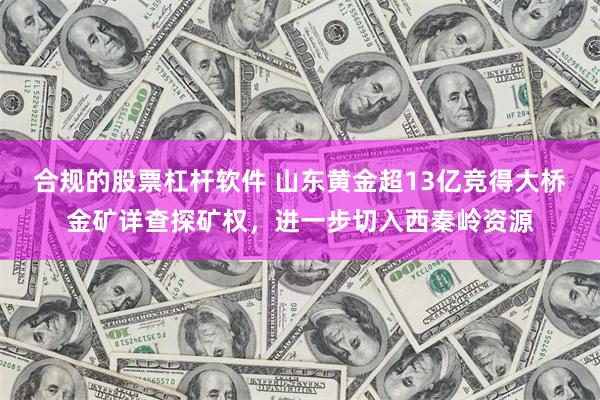 合规的股票杠杆软件 山东黄金超13亿竞得大桥金矿详查探矿权，进一步切入西秦岭资源