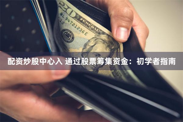 配资炒股中心入 通过股票筹集资金：初学者指南