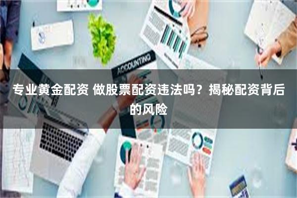 专业黄金配资 做股票配资违法吗？揭秘配资背后的风险