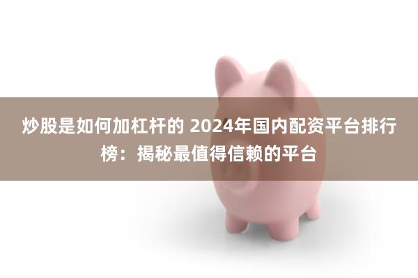 炒股是如何加杠杆的 2024年国内配资平台排行榜：揭秘最值得信赖的平台