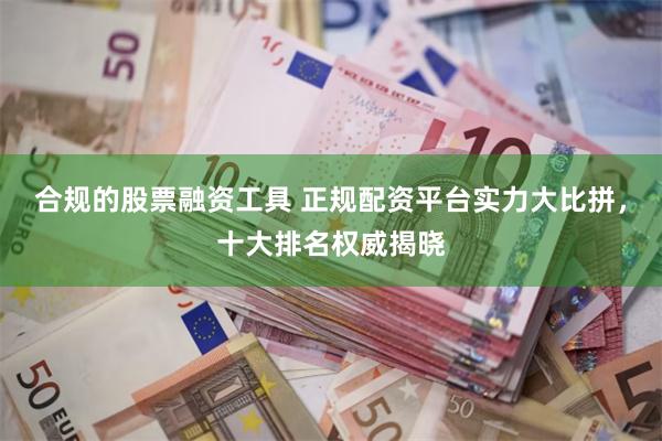 合规的股票融资工具 正规配资平台实力大比拼，十大排名权威揭晓