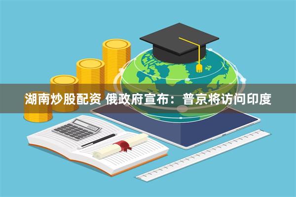 湖南炒股配资 俄政府宣布：普京将访问印度