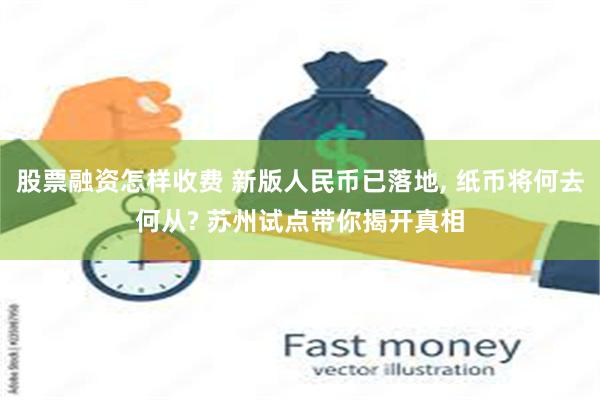股票融资怎样收费 新版人民币已落地, 纸币将何去何从? 苏州试点带你揭开真相