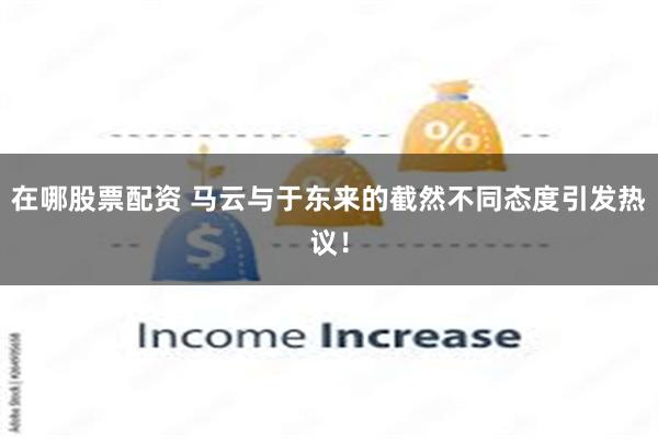 在哪股票配资 马云与于东来的截然不同态度引发热议!