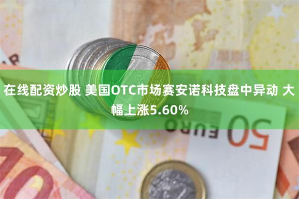 在线配资炒股 美国OTC市场赛安诺科技盘中异动 大幅上涨5.60%