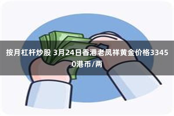 按月杠杆炒股 3月24日香港老凤祥黄金价格33450港币/两