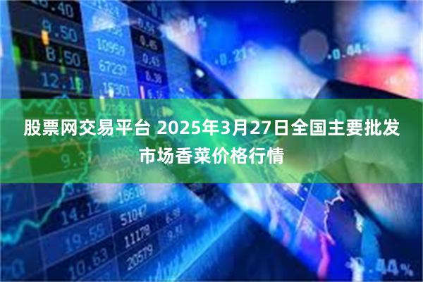 股票网交易平台 2025年3月27日全国主要批发市场香菜价格行情