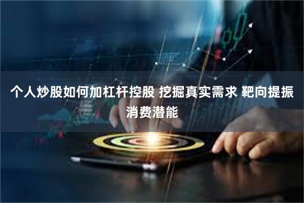 个人炒股如何加杠杆控股 挖掘真实需求 靶向提振消费潜能