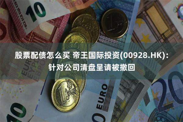 股票配债怎么买 帝王国际投资(00928.HK)：针对公司清盘呈请被撤回