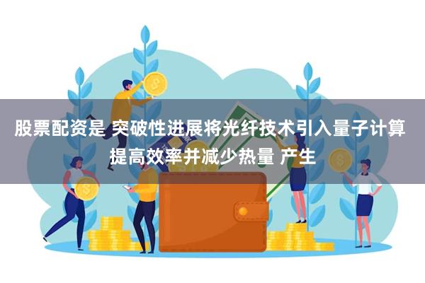 股票配资是 突破性进展将光纤技术引入量子计算 提高效率并减少热量 产生
