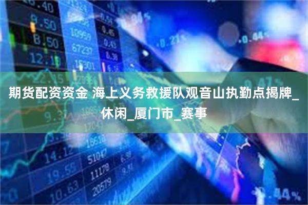期货配资资金 海上义务救援队观音山执勤点揭牌_休闲_厦门市_赛事
