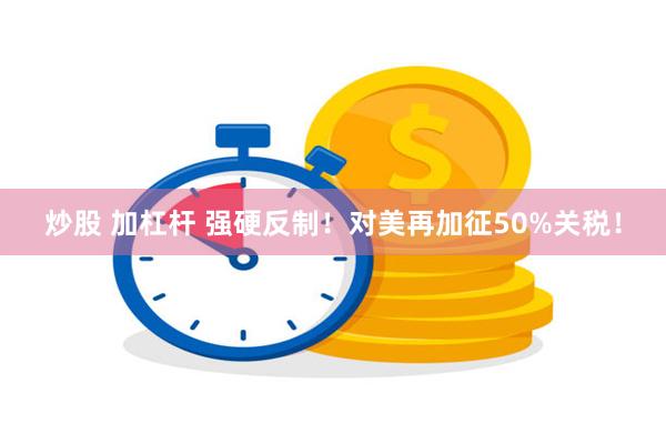 炒股 加杠杆 强硬反制！对美再加征50%关税！