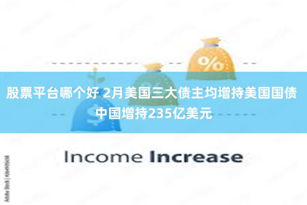股票平台哪个好 2月美国三大债主均增持美国国债 中国增持235亿美元
