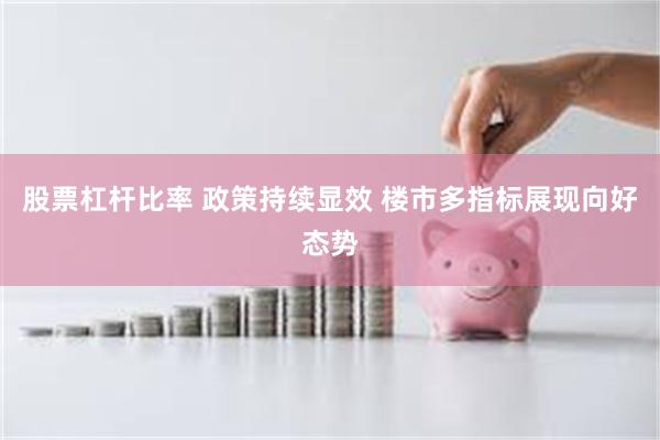 股票杠杆比率 政策持续显效 楼市多指标展现向好态势