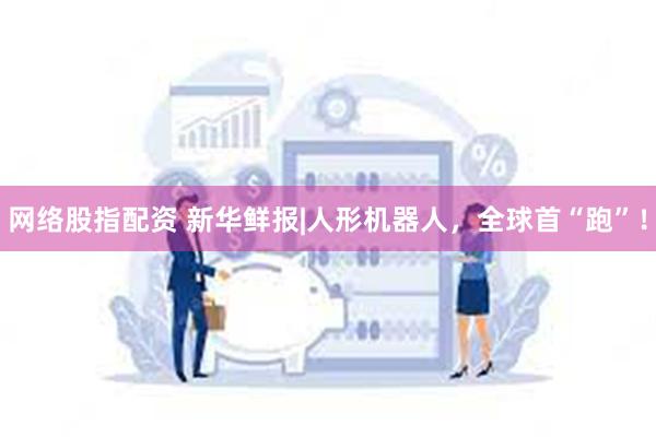 网络股指配资 新华鲜报|人形机器人，全球首“跑”！