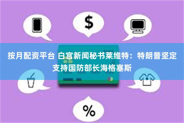 按月配资平台 白宫新闻秘书莱维特：特朗普坚定支持国防部长海格塞斯