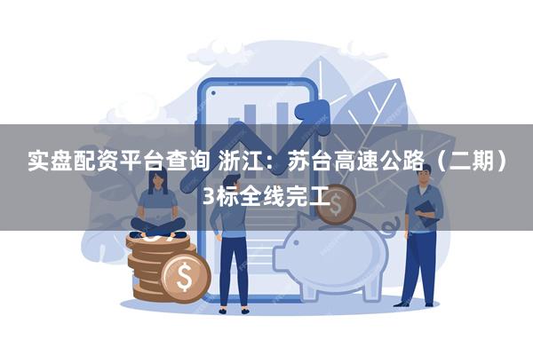 实盘配资平台查询 浙江：苏台高速公路（二期）3标全线完工