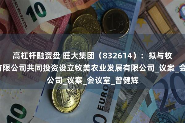 高杠杆融资盘 旺大集团（832614）：拟与牧美农业发展有限公司共同投资设立牧美农业发展有限公司_议案_会议室_曾健辉