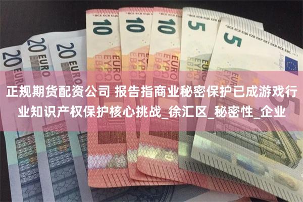 正规期货配资公司 报告指商业秘密保护已成游戏行业知识产权保护核心挑战_徐汇区_秘密性_企业