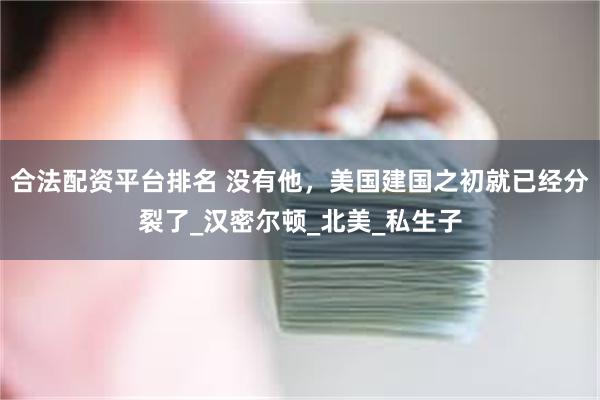 合法配资平台排名 没有他，美国建国之初就已经分裂了_汉密尔顿_北美_私生子