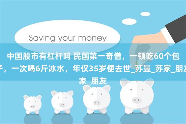 中国股市有杠杆吗 民国第一奇僧，一顿吃60个包子，一次喝6斤冰水，年仅35岁便去世_苏曼_苏家_朋友