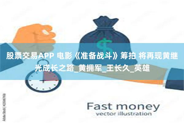 股票交易APP 电影《准备战斗》筹拍 将再现黄继光成长之路_黄拥军_王长久_英雄