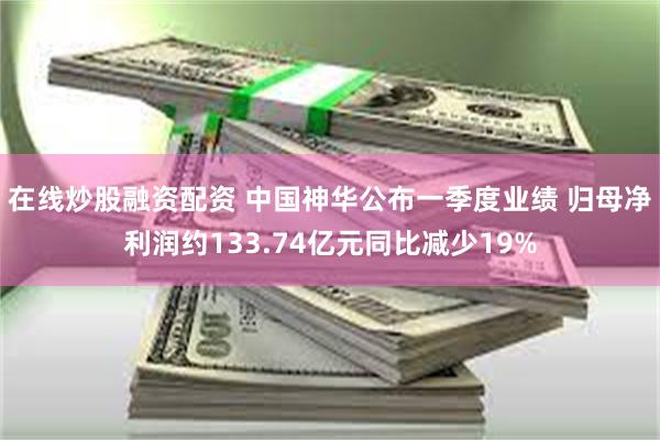 在线炒股融资配资 中国神华公布一季度业绩 归母净利润约133.74亿元同比减少19%