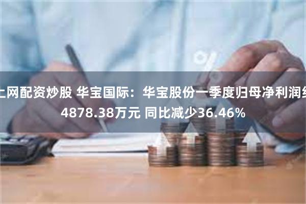 上网配资炒股 华宝国际：华宝股份一季度归母净利润约4878.38万元 同比减少36.46%
