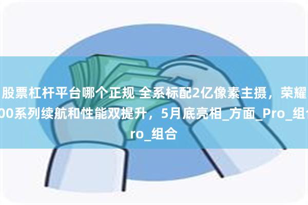 股票杠杆平台哪个正规 全系标配2亿像素主摄，荣耀400系列续航和性能双提升，5月底亮相_方面_Pro_组合