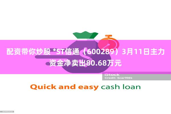 配资带你炒股 *ST信通（600289）3月11日主力资金净卖出80.68万元
