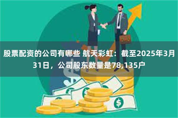 股票配资的公司有哪些 航天彩虹：截至2025年3月31日，公司股东数量是78,135户