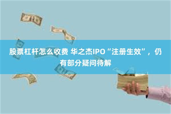 股票杠杆怎么收费 华之杰IPO“注册生效”，仍有部分疑问待解