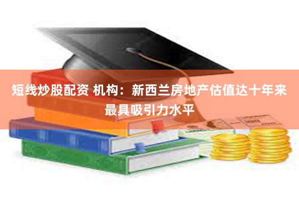 短线炒股配资 机构：新西兰房地产估值达十年来最具吸引力水平