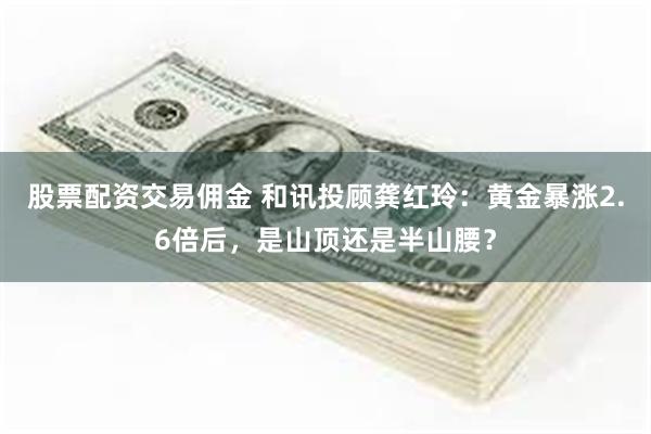 股票配资交易佣金 和讯投顾龚红玲：黄金暴涨2.6倍后，是山顶还是半山腰？