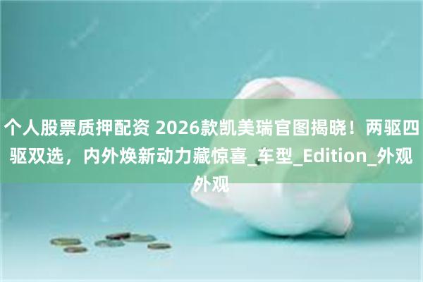 个人股票质押配资 2026款凯美瑞官图揭晓！两驱四驱双选，内外焕新动力藏惊喜_车型_Edition_外观