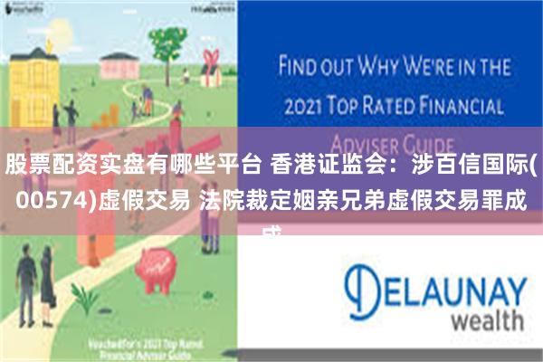 股票配资实盘有哪些平台 香港证监会：涉百信国际(00574)虚假交易 法院裁定姻亲兄弟虚假交易罪成