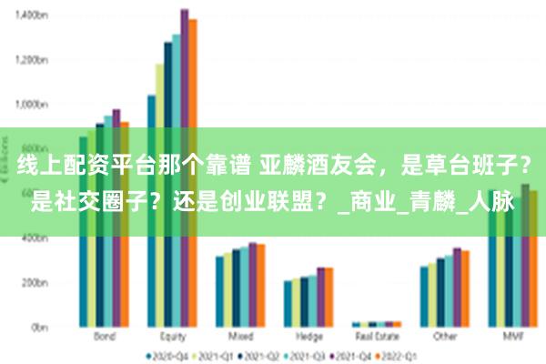 线上配资平台那个靠谱 亚麟酒友会，是草台班子？是社交圈子？还是创业联盟？_商业_青麟_人脉