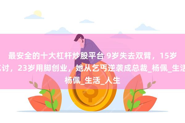 最安全的十大杠杆炒股平台 9岁失去双臂，15岁沿街乞讨，23岁用脚创业，她从乞丐逆袭成总裁_杨佩_生活_人生