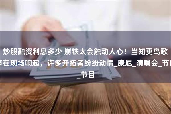 炒股融资利息多少 崩铁太会触动人心！当知更鸟歌声在现场响起，许多开拓者纷纷动情_康尼_演唱会_节目