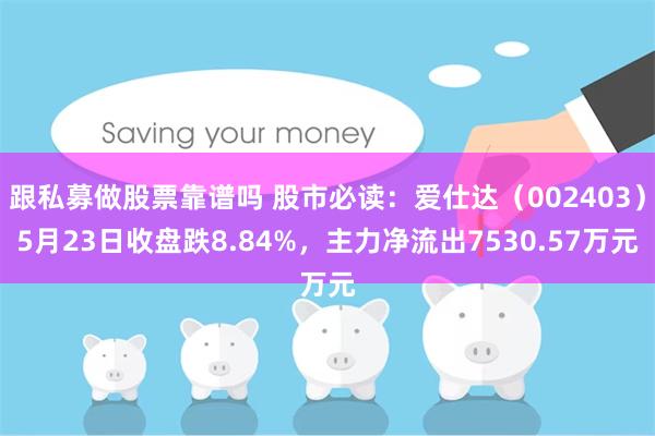 跟私募做股票靠谱吗 股市必读：爱仕达（002403）5月23日收盘跌8.84%，主力净流出7530.57万元