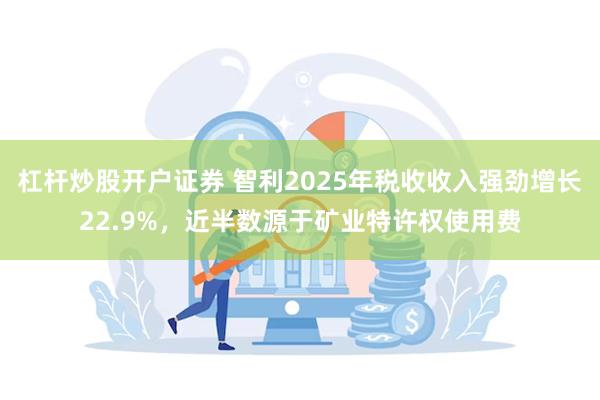 杠杆炒股开户证券 智利2025年税收收入强劲增长22.9%，近半数源于矿业特许权使用费
