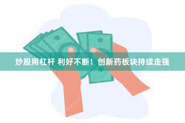 炒股用杠杆 利好不断!创新药板块持续走强
