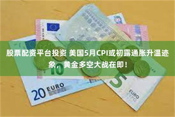 股票配资平台投资 美国5月CPI或初露通胀升温迹象，黄金多空大战在即！