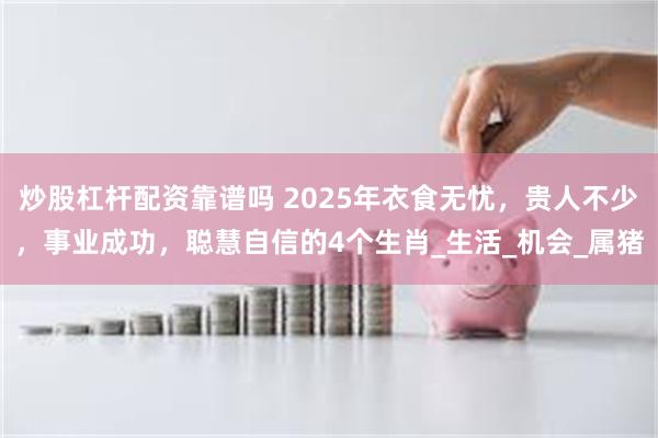 炒股杠杆配资靠谱吗 2025年衣食无忧，贵人不少，事业成功，聪慧自信的4个生肖_生活_机会_属猪