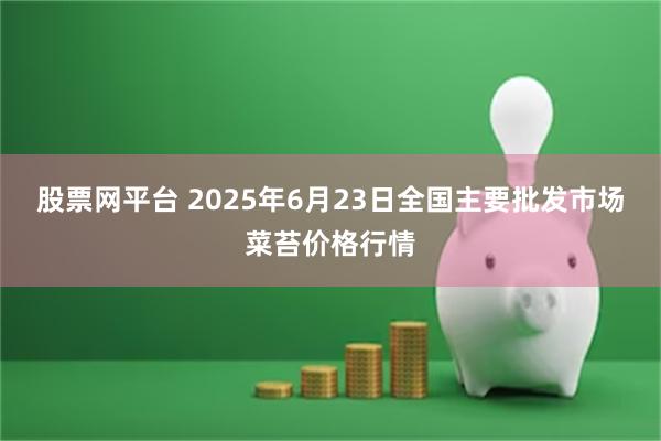 股票网平台 2025年6月23日全国主要批发市场菜苔价格行情