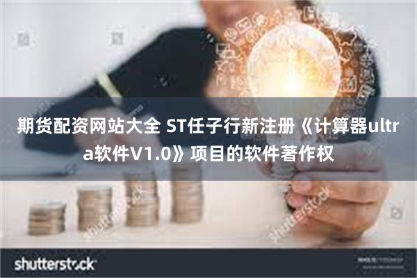 期货配资网站大全 ST任子行新注册《计算器ultra软件V1.0》项目的软件著作权