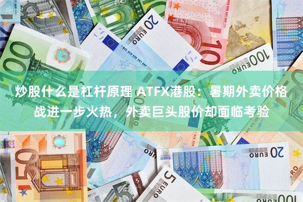 炒股什么是杠杆原理 ATFX港股：暑期外卖价格战进一步火热，外卖巨头股价却面临考验