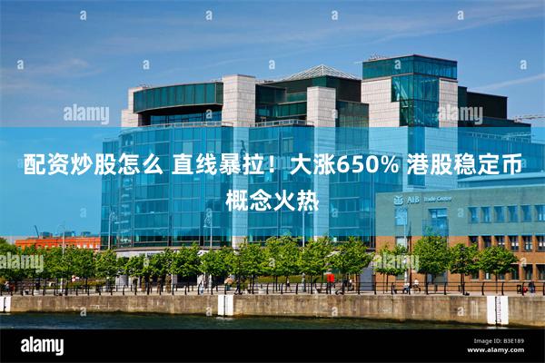 配资炒股怎么 直线暴拉！大涨650% 港股稳定币概念火热